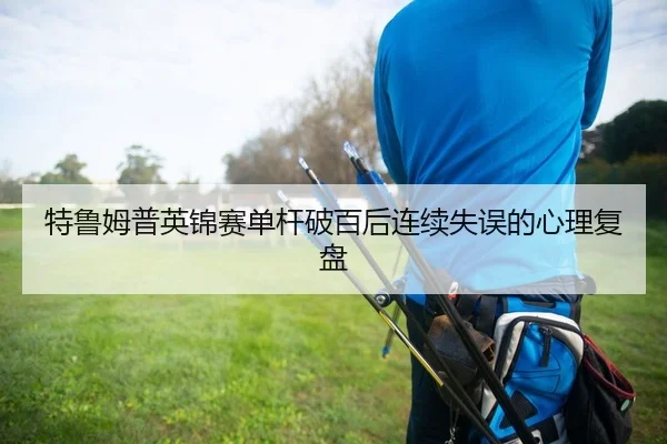 特鲁姆普英锦赛单杆破百后连续失误的心理复盘