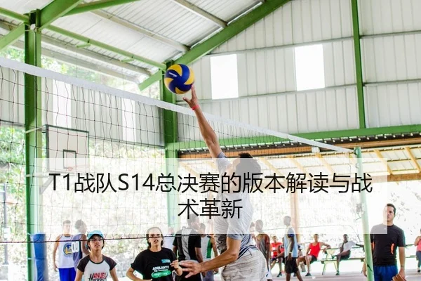 T1战队S14总决赛的版本解读与战术革新